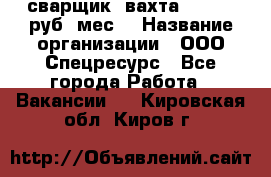 сварщик. вахта. 40 000 руб./мес. › Название организации ­ ООО Спецресурс - Все города Работа » Вакансии   . Кировская обл.,Киров г.